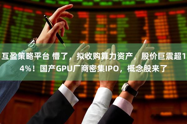 互盈策略平台 懵了，拟收购算力资产，股价巨震超14%！国产GPU厂商密集IPO，概念股来了