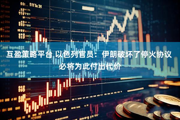 互盈策略平台 以色列官员：伊朗破坏了停火协议 必将为此付出代价