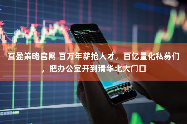 互盈策略官网 百万年薪抢人才，百亿量化私募们，把办公室开到清华北大门口