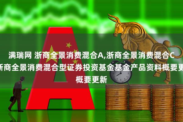 满瑞网 浙商全景消费混合A,浙商全景消费混合C: 浙商全景消费混合型证券投资基金基金产品资料概要更新