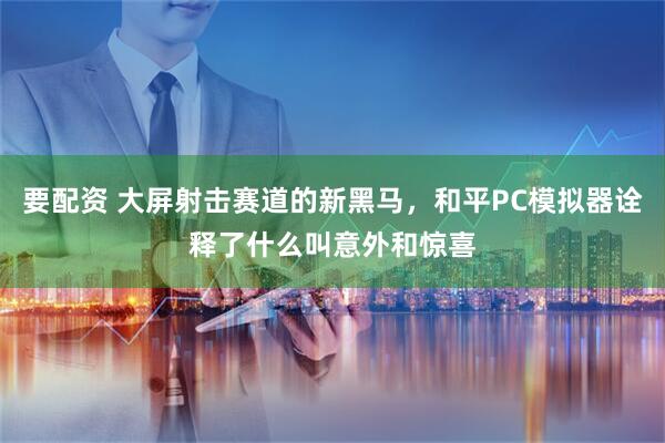 要配资 大屏射击赛道的新黑马，和平PC模拟器诠释了什么叫意外和惊喜