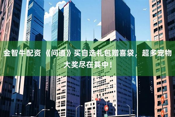 金智牛配资 《问道》买自选礼包赠喜袋，超多宠物大奖尽在其中！