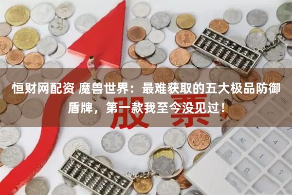 恒财网配资 魔兽世界：最难获取的五大极品防御盾牌，第一款我至今没见过！