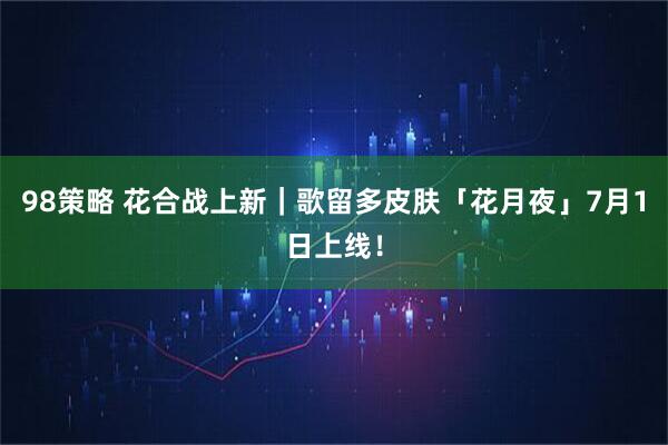 98策略 花合战上新｜歌留多皮肤「花月夜」7月1日上线！