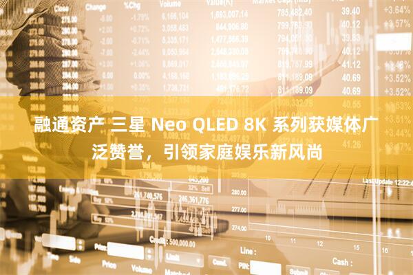 融通资产 三星 Neo QLED 8K 系列获媒体广泛赞誉，引领家庭娱乐新风尚