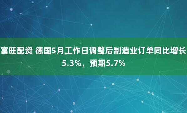 富旺配资 德国5月工作日调整后制造业订单同比增长5.3%，预期5.7%