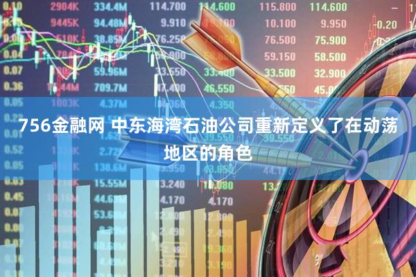 756金融网 中东海湾石油公司重新定义了在动荡地区的角色