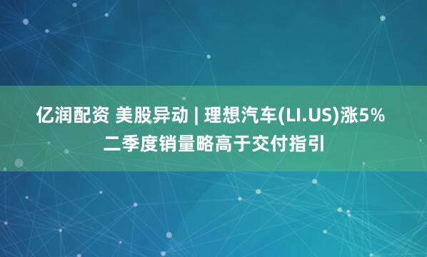 亿润配资 美股异动 | 理想汽车(LI.US)涨5% 二季度销量略高于交付指引