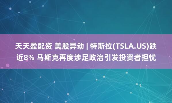 天天盈配资 美股异动 | 特斯拉(TSLA.US)跌近8% 马斯克再度涉足政治引发投资者担忧