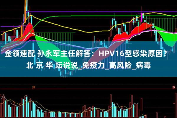 金领速配 孙永军主任解答：HPV16型感染原因？ 北 京 华 坛说说_免疫力_高风险_病毒