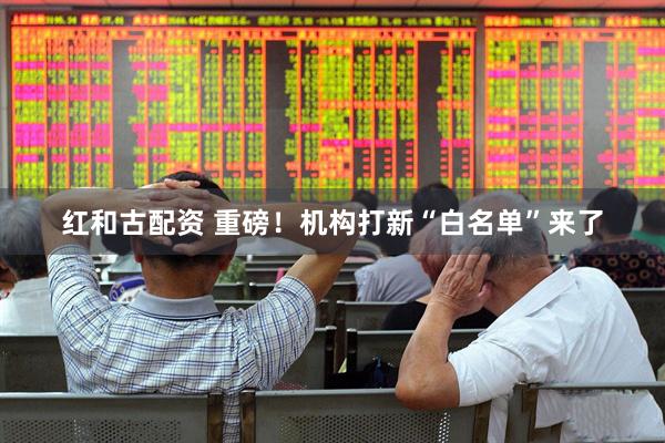 红和古配资 重磅！机构打新“白名单”来了