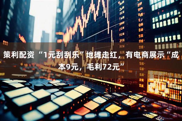 策利配资 “1元刮刮乐”地摊走红，有电商展示“成本9元，毛利72元”