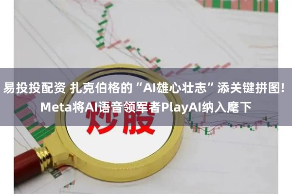 易投投配资 扎克伯格的“AI雄心壮志”添关键拼图! Meta将AI语音领军者PlayAI纳入麾下