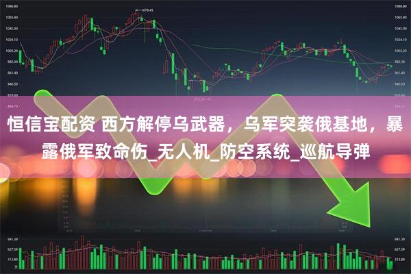恒信宝配资 西方解停乌武器，乌军突袭俄基地，暴露俄军致命伤_无人机_防空系统_巡航导弹