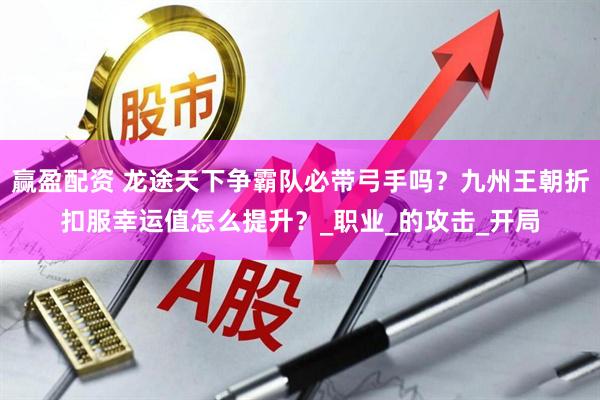 赢盈配资 龙途天下争霸队必带弓手吗？九州王朝折扣服幸运值怎么提升？_职业_的攻击_开局