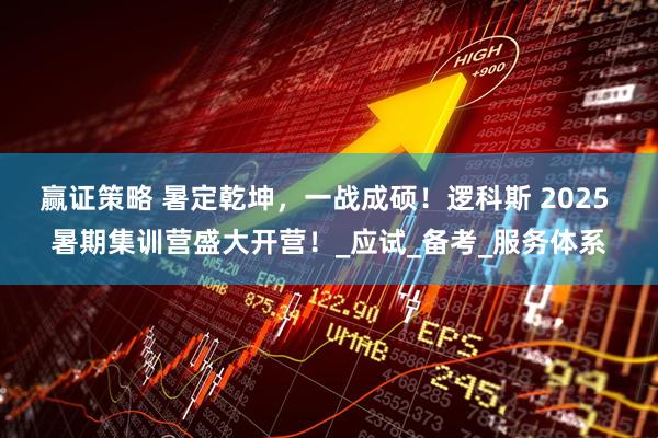 赢证策略 暑定乾坤，一战成硕！逻科斯 2025 暑期集训营盛大开营！_应试_备考_服务体系