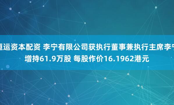 恒运资本配资 李宁有限公司获执行董事兼执行主席李宁增持61.9万股 每股作价16.1962港元