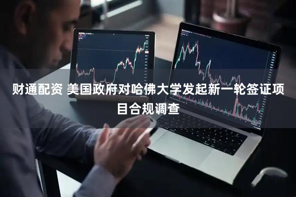 财通配资 美国政府对哈佛大学发起新一轮签证项目合规调查