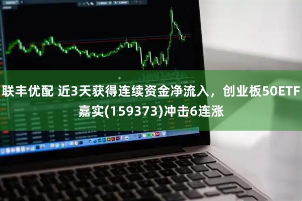 联丰优配 近3天获得连续资金净流入，创业板50ETF嘉实(159373)冲击6连涨