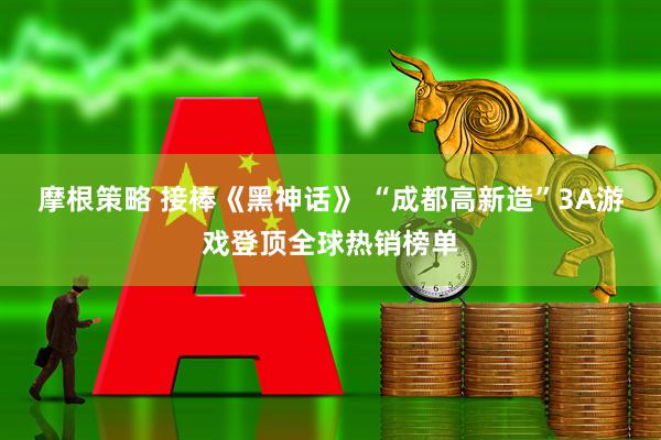 摩根策略 接棒《黑神话》 “成都高新造”3A游戏登顶全球热销榜单