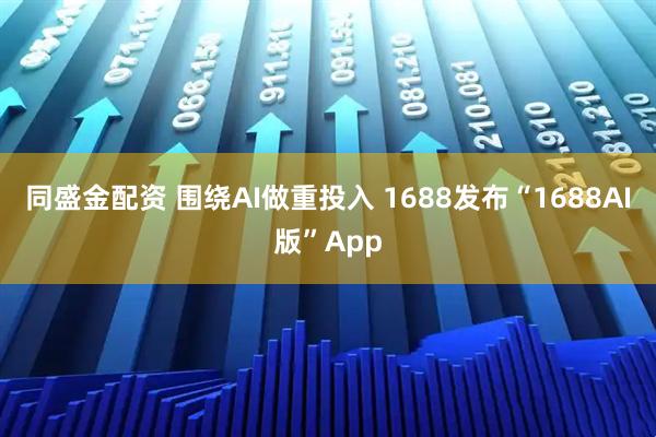 同盛金配资 围绕AI做重投入 1688发布“1688AI版”App
