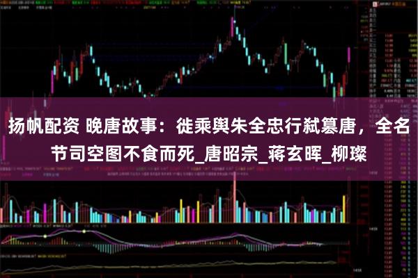 扬帆配资 晚唐故事：徙乘舆朱全忠行弑篡唐，全名节司空图不食而死_唐昭宗_蒋玄晖_柳璨