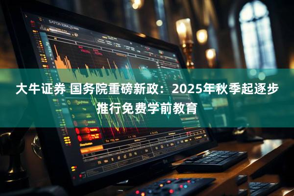 大牛证券 国务院重磅新政：2025年秋季起逐步推行免费学前教育