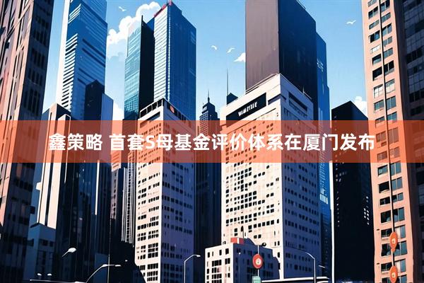 鑫策略 首套S母基金评价体系在厦门发布