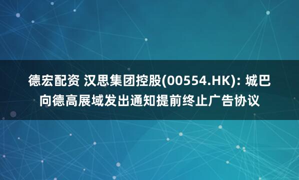 德宏配资 汉思集团控股(00554.HK): 城巴向德高展域发出通知提前终止广告协议