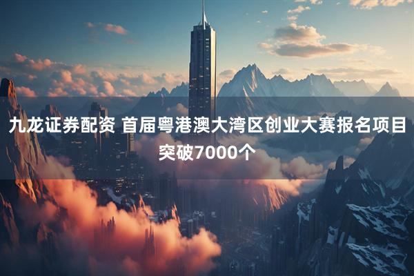 九龙证券配资 首届粤港澳大湾区创业大赛报名项目突破7000个