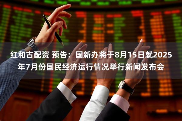 红和古配资 预告：国新办将于8月15日就2025年7月份国民经济运行情况举行新闻发布会