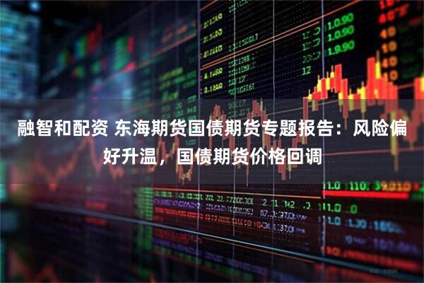 融智和配资 东海期货国债期货专题报告：风险偏好升温，国债期货价格回调