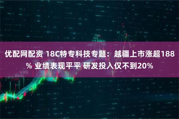 优配网配资 18C特专科技专题：越疆上市涨超188% 业绩表现平平 研发投入仅不到20%