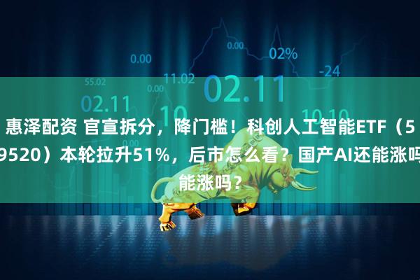 惠泽配资 官宣拆分，降门槛！科创人工智能ETF（589520）本轮拉升51%，后市怎么看？国产AI还能涨吗？