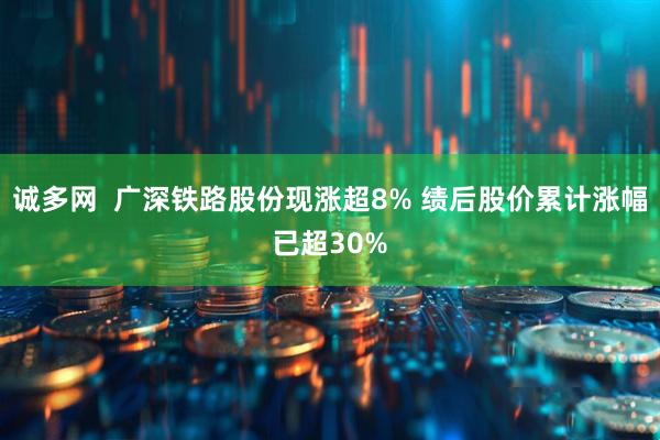诚多网  广深铁路股份现涨超8% 绩后股价累计涨幅已超30%
