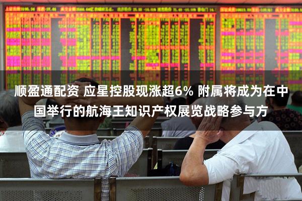 顺盈通配资 应星控股现涨超6% 附属将成为在中国举行的航海王知识产权展览战略参与方