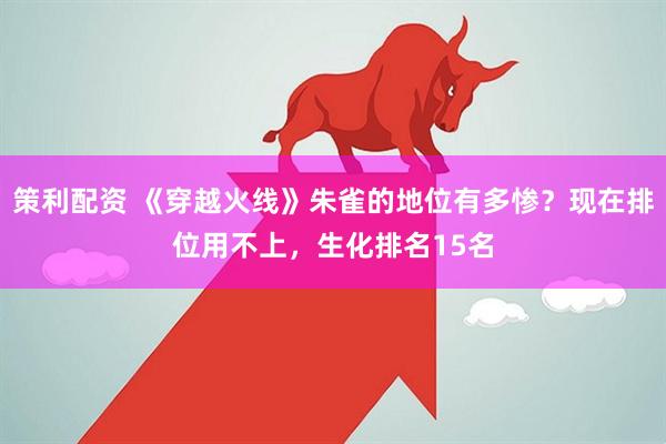 策利配资 《穿越火线》朱雀的地位有多惨？现在排位用不上，生化排名15名