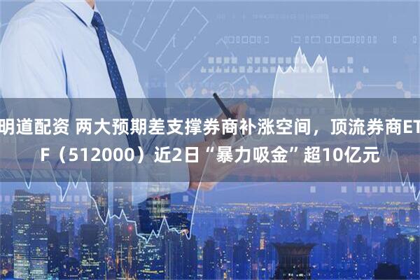 明道配资 两大预期差支撑券商补涨空间,顶流券商ETF(512000)近2日“暴力吸金”超10亿元