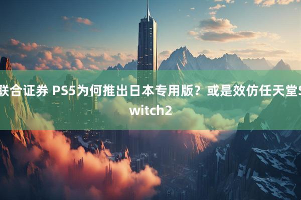 联合证券 PS5为何推出日本专用版?或是效仿任天堂Switch2