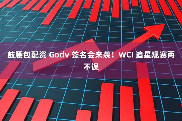 鼓腰包配资 Godv 签名会来袭！WCI 追星观赛两不误