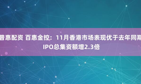 普惠配资 百惠金控：11月香港市场表现优于去年同期 IPO总集资额增2.3倍