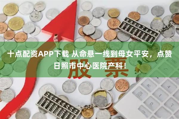 十点配资APP下载 从命悬一线到母女平安，点赞日照市中心医院产科！