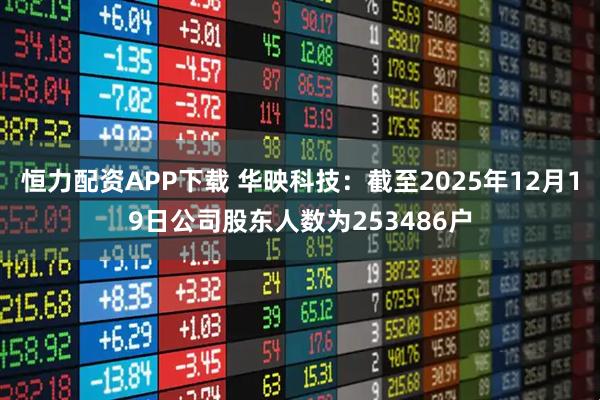 恒力配资APP下载 华映科技：截至2025年12月19日公司股东人数为253486户