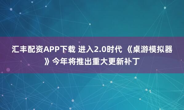 汇丰配资APP下载 进入2.0时代 《桌游模拟器》今年将推出重大更新补丁