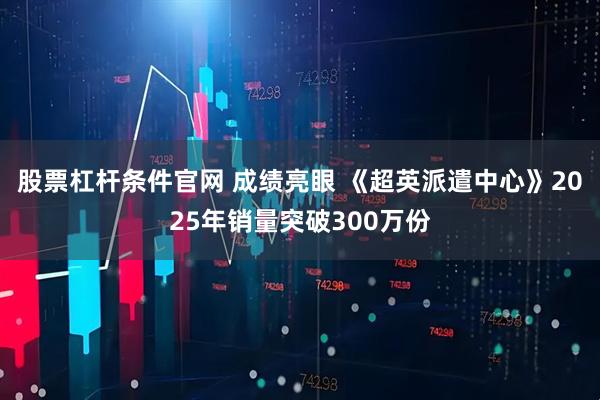 股票杠杆条件官网 成绩亮眼 《超英派遣中心》2025年销量突破300万份