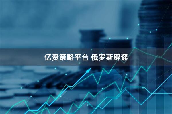 亿资策略平台 俄罗斯辟谣