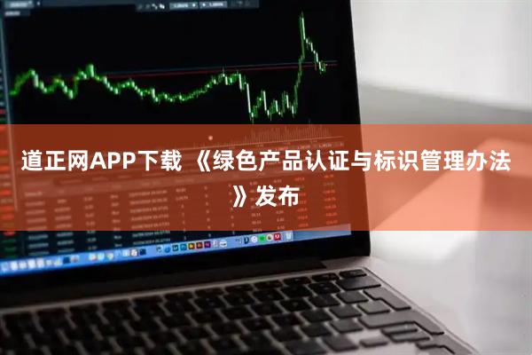 道正网APP下载 《绿色产品认证与标识管理办法》发布
