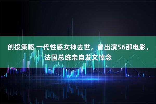 创投策略 一代性感女神去世，曾出演56部电影，法国总统亲自发文悼念