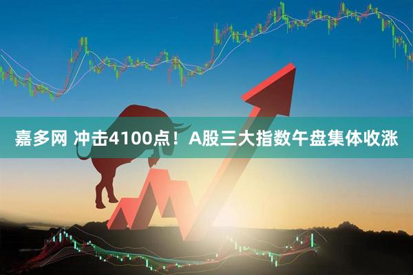 嘉多网 冲击4100点！A股三大指数午盘集体收涨