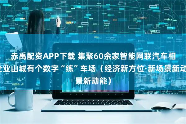 赤禹配资APP下载 集聚60余家智能网联汽车相关企业山城有个数字“练”车场(经济新方位·新场景新动能)